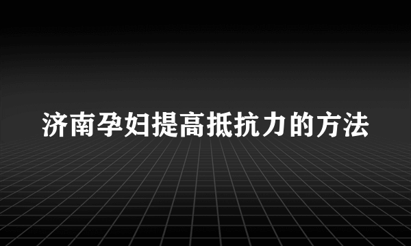 济南孕妇提高抵抗力的方法