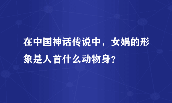 在中国神话传说中，女娲的形象是人首什么动物身？