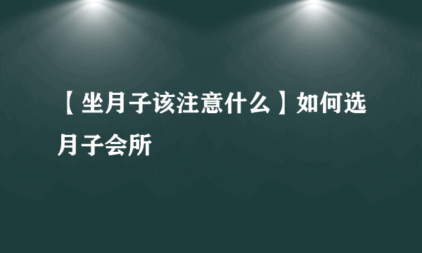 【坐月子该注意什么】如何选月子会所