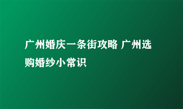 广州婚庆一条街攻略 广州选购婚纱小常识