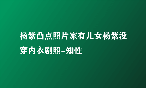 杨紫凸点照片家有儿女杨紫没穿内衣剧照-知性