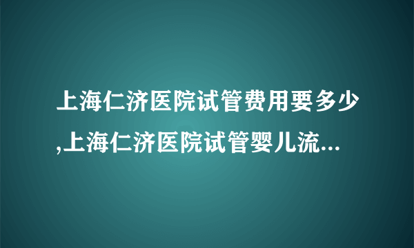 上海仁济医院试管费用要多少,上海仁济医院试管婴儿流程都有什么