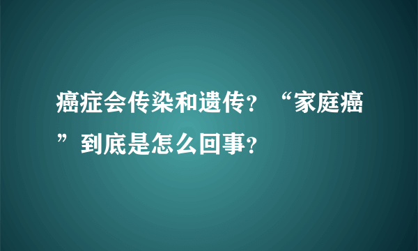 癌症会传染和遗传？“家庭癌”到底是怎么回事？