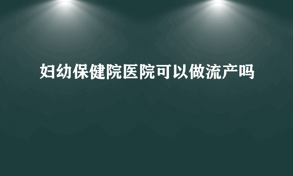 妇幼保健院医院可以做流产吗