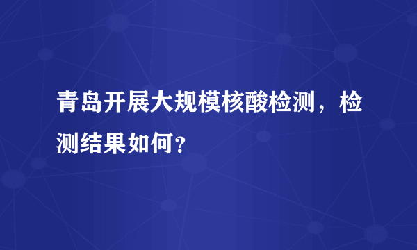 青岛开展大规模核酸检测，检测结果如何？