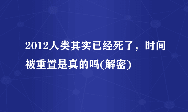 2012人类其实已经死了，时间被重置是真的吗(解密)