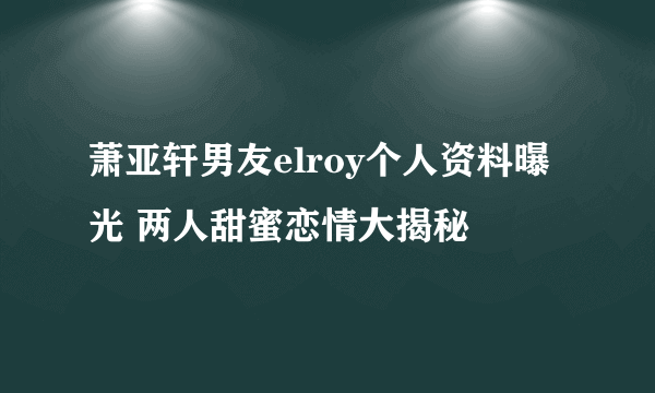 萧亚轩男友elroy个人资料曝光 两人甜蜜恋情大揭秘