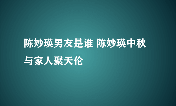 陈妙瑛男友是谁 陈妙瑛中秋与家人聚天伦