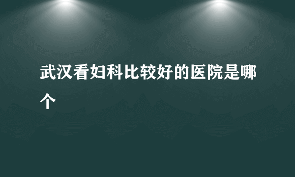 武汉看妇科比较好的医院是哪个