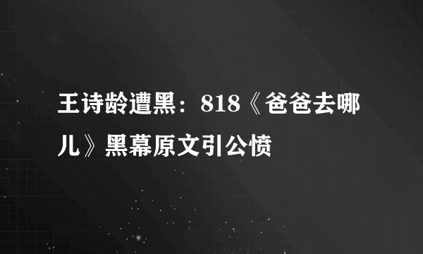 王诗龄遭黑：818《爸爸去哪儿》黑幕原文引公愤