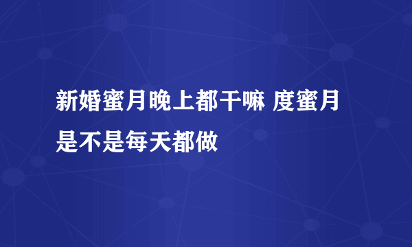 新婚蜜月晚上都干嘛 度蜜月是不是每天都做