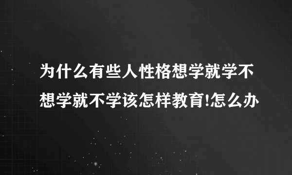 为什么有些人性格想学就学不想学就不学该怎样教育!怎么办