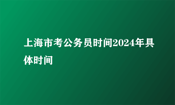 上海市考公务员时间2024年具体时间