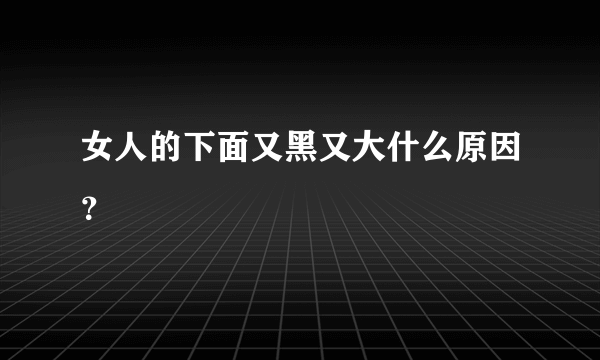 女人的下面又黑又大什么原因？