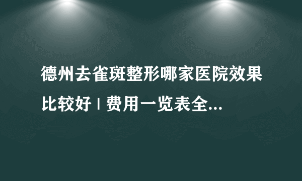 德州去雀斑整形哪家医院效果比较好 | 费用一览表全公开_现在得医疗技术能把脸上得雀斑去掉吗