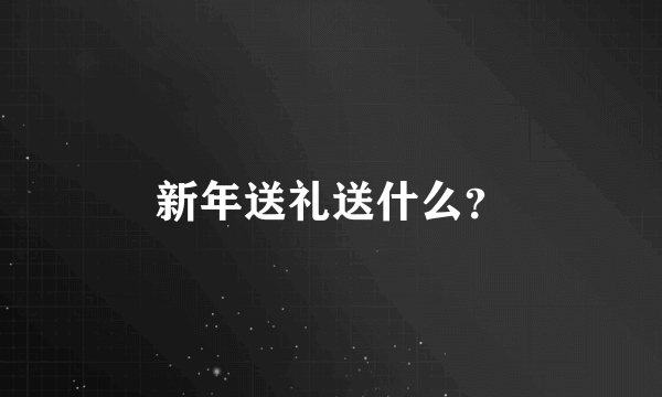 新年送礼送什么？