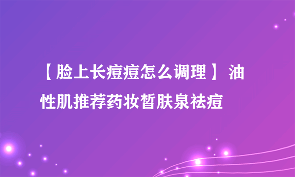 【脸上长痘痘怎么调理】 油性肌推荐药妆皙肤泉祛痘