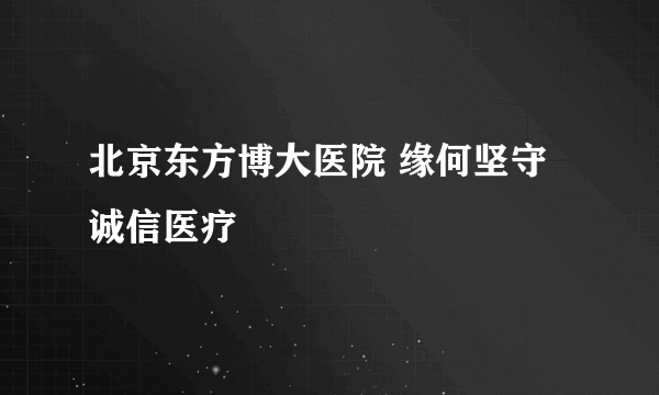 北京东方博大医院 缘何坚守诚信医疗