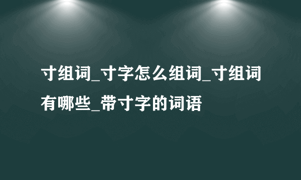 寸组词_寸字怎么组词_寸组词有哪些_带寸字的词语