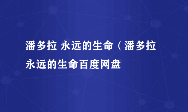 潘多拉 永远的生命（潘多拉永远的生命百度网盘