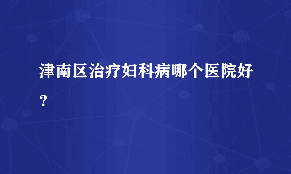 津南区治疗妇科病哪个医院好？