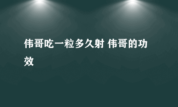 伟哥吃一粒多久射 伟哥的功效