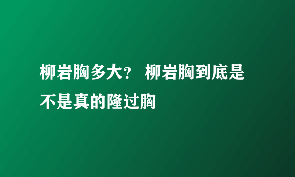 柳岩胸多大？ 柳岩胸到底是不是真的隆过胸