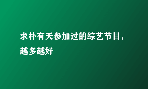 求朴有天参加过的综艺节目，越多越好