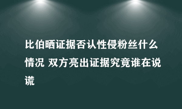 比伯晒证据否认性侵粉丝什么情况 双方亮出证据究竟谁在说谎