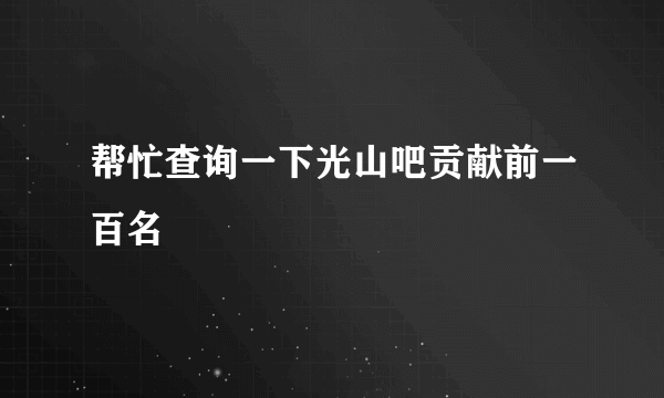 帮忙查询一下光山吧贡献前一百名