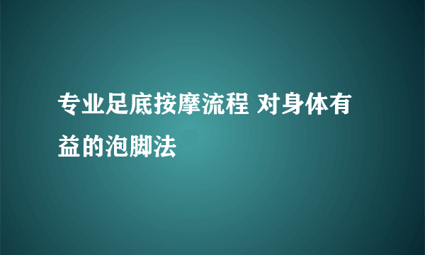 专业足底按摩流程 对身体有益的泡脚法