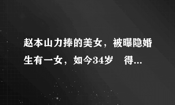 赵本山力捧的美女，被曝隐婚生有一女，如今34岁廋得让人担心