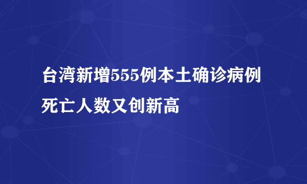 台湾新增555例本土确诊病例 死亡人数又创新高