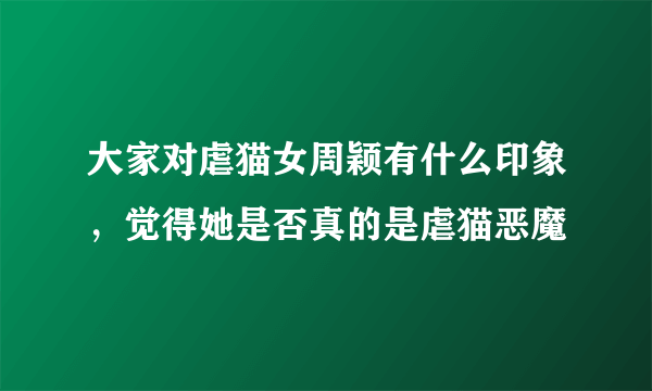 大家对虐猫女周颖有什么印象，觉得她是否真的是虐猫恶魔