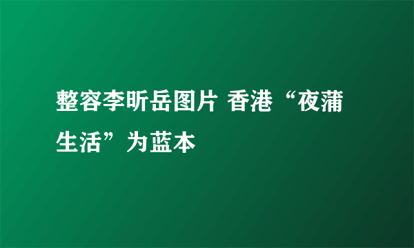 整容李昕岳图片 香港“夜蒲生活”为蓝本