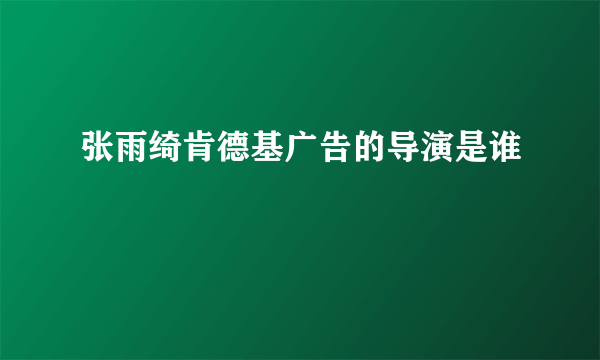 张雨绮肯德基广告的导演是谁