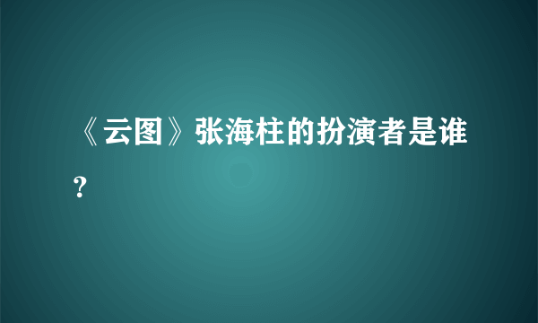 《云图》张海柱的扮演者是谁？