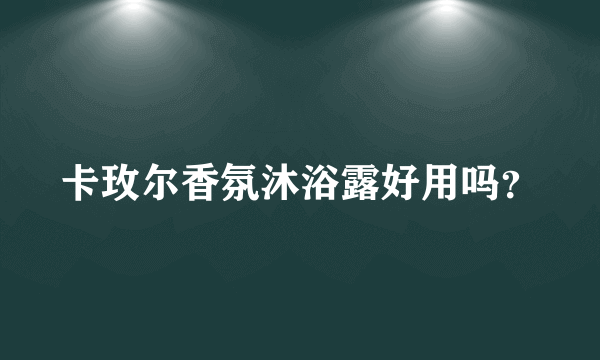 卡玫尔香氛沐浴露好用吗？