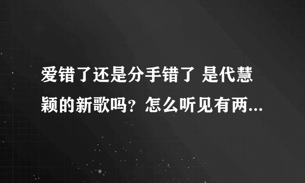 爱错了还是分手错了 是代慧颖的新歌吗？怎么听见有两个版本呢？