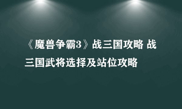 《魔兽争霸3》战三国攻略 战三国武将选择及站位攻略