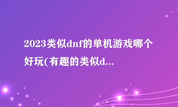 2023类似dnf的单机游戏哪个好玩(有趣的类似dnf的榜单推荐)