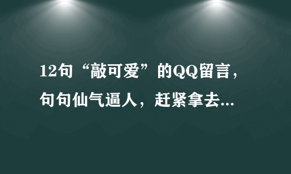 12句“敲可爱”的QQ留言，句句仙气逼人，赶紧拿去发朋友圈！