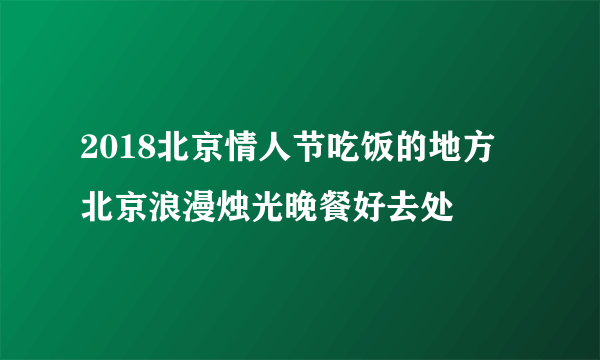 2018北京情人节吃饭的地方 北京浪漫烛光晚餐好去处