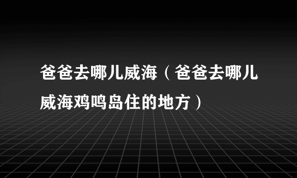 爸爸去哪儿威海（爸爸去哪儿威海鸡鸣岛住的地方）