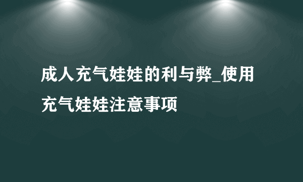 成人充气娃娃的利与弊_使用充气娃娃注意事项