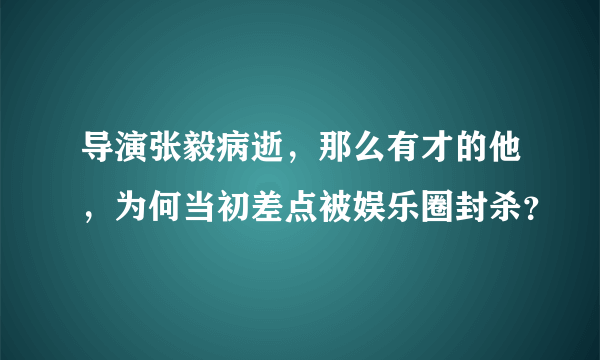 导演张毅病逝，那么有才的他，为何当初差点被娱乐圈封杀？