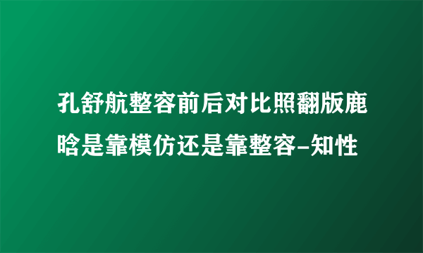 孔舒航整容前后对比照翻版鹿晗是靠模仿还是靠整容-知性