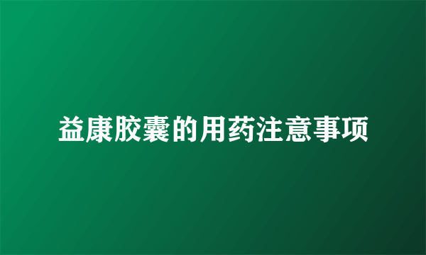 益康胶囊的用药注意事项