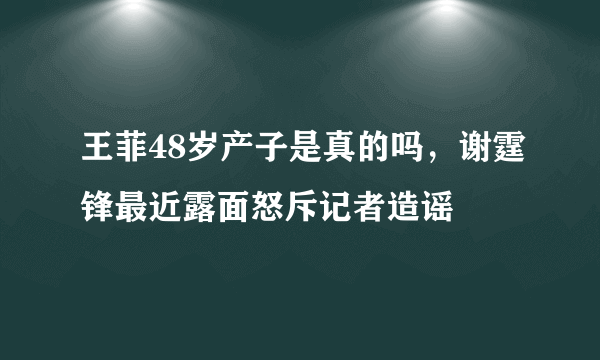 王菲48岁产子是真的吗，谢霆锋最近露面怒斥记者造谣