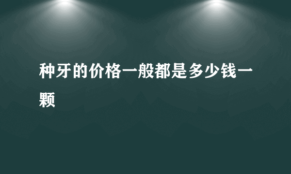 种牙的价格一般都是多少钱一颗